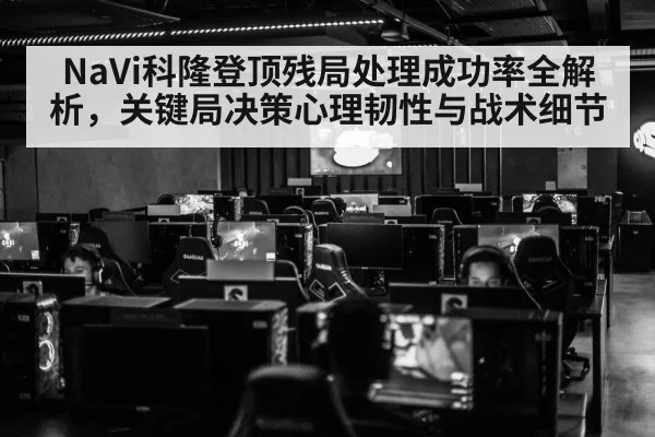 NaVi科隆登顶残局处理成功率全解析，关键局决策心理韧性与战术细节