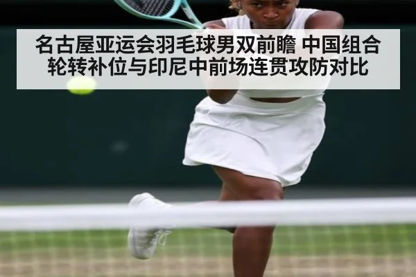 名古屋亚运会羽毛球男双前瞻 中国组合轮转补位与印尼中前场连贯攻防对比