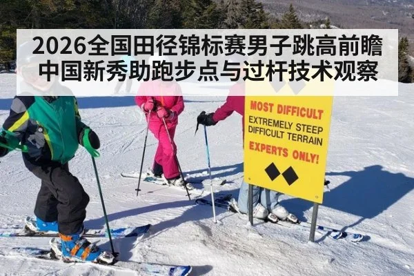 2026全国田径锦标赛男子跳高前瞻 中国新秀助跑步点与过杆技术观察