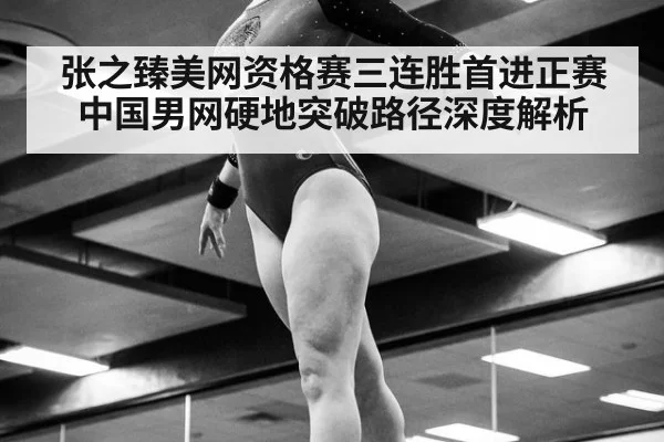 张之臻美网资格赛三连胜首进正赛 中国男网硬地突破路径深度解析